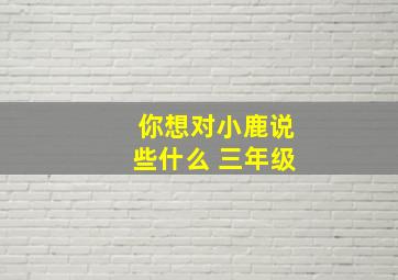 你想对小鹿说些什么 三年级